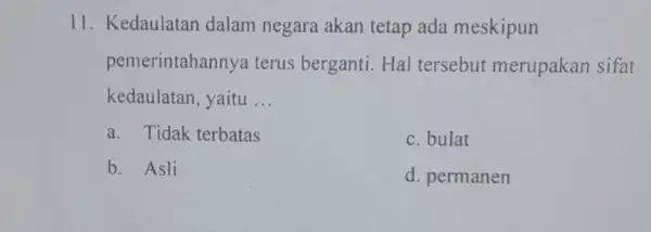 11. Kedaulatan dalam negara akan tetap ada meskipun pemerintahannya terus berganti. Hal tersebut merupakan sifat kedaulatan, yaitu __ a. Tidak terbatas c. bulat b.