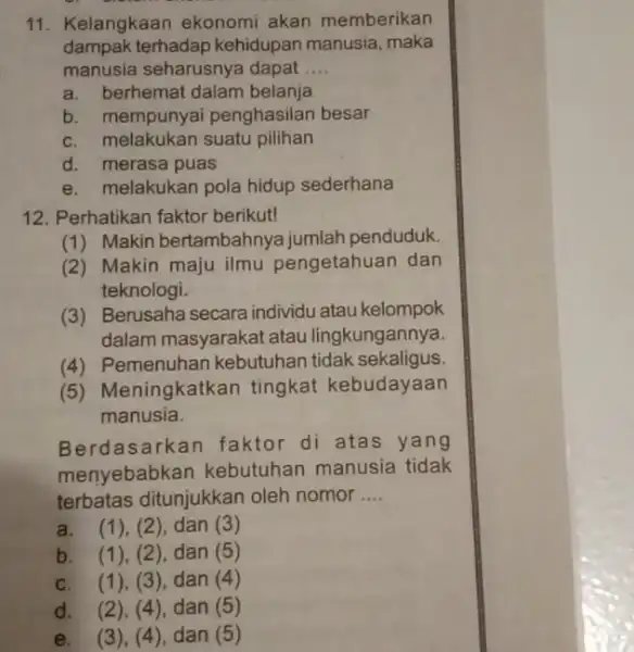 11. Kelangkaan ekonomi akan memberikan dampak terhadap kehidupan manusia, maka manusia seharusnya dapat __ a. berhemat dalam belanja b. mempunyai penghasilan besar C. melakukan