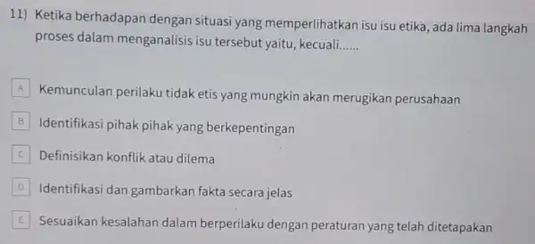 11) Ketika berhadapan dengan situasi yang memperlihatkan isu isu etika, ada lima langkah proses dalam menganalisis isu tersebut yaitu, kecuali __ A Kemunculan perilaku