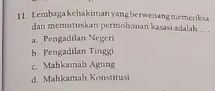 11. Lembaga kehakiman yang herwenang memeriksa dan memutuskan permohonan kasas adalah __ a. Pengadilan Negeri b. Pengadilan Tinggi c. Mahkamah Agung d. Mahkamah Konstitusi