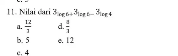 11. Nilai dari 3^3log6+^3log6-3^2log4 a. (12)/(3) d. (8)/(3) b. 5 e. 12 c. 4