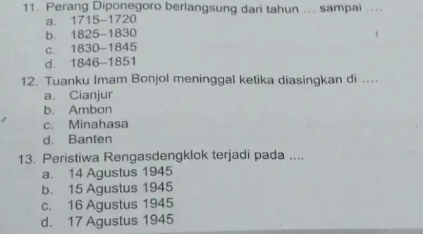 11. Perang Diponegoro berlangsung dari tahun __ sampai __ a. 1715-1720 b. 1825-1830 C. 1830-1845 d. 1846-1851 12. Tuanku Imam Bonjol meninggal ketika diasingkan