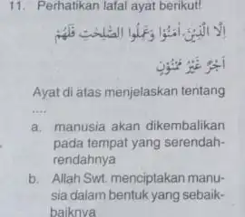 11. Perhatikan lafal ayat berikut! Ayat di atas menjelaskan tentang __ a. manusia akan dikembalikan pada tempat yang serendah- rendahnya b. Allah Swt. menciptakan