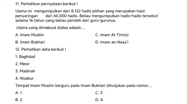 11. Perhatikan pernyataan berikut! Ulama ini mengumpulkan dari 8.122 hadis pilihan yang merupakan hasil penyaringan dari 60.000 hadis . Beliau mengumpulkan hadis-hadis tersebut selama