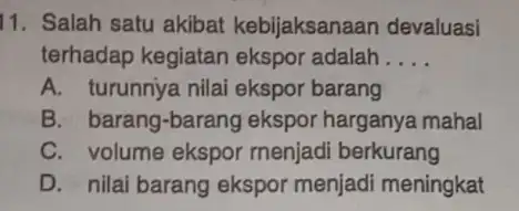 11. Salah satu akibat kebijaksanaan devaluasi terhadap kegiatan ekspor adalah . __ A. turunnya nilai ekspor barang B. barang-barang ekspor harganya mahal C. volume