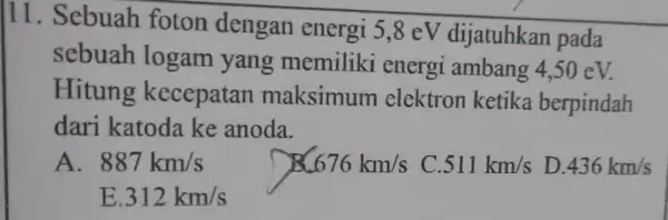 11. Sebuah foton dengan energi 5,8 eV dijatuhkan pada sebuah logam yang memiliki energi ambang 4,50 eV. Hitung kecepatan maksimum elektron ketika berpindah dari