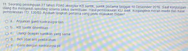 11. Seorang perempuan 27 tahun P2AO akseptor KB suntik, suntik pertama tanggal 102016. Saat kunjungan ulang ibu mengeluh spooting selama siklus menstruasi. Hasil pemeriksaan