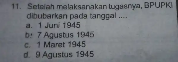 11 . Setelah melaksan takan tugasnya, BP UPKI dibubarkan pada tanggal __ a. 1 Juni 1945 b: 7 Agustus 1945 c. 1 Maret 1945