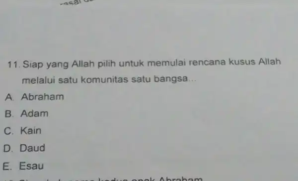 11. Siap yang Allah pilih untuk memulai rencana kusus Allah melalui satu komunitas satu bangsa __ A. Abraham B. Adam C. Kain D. Daud