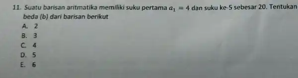 11. Suatu barisan aritmatika memiliki suku pertama a_(1)=4 dan suku ke -5 sebesar 20 Tentukan beda (b) dari barisan berikut A. 2 B. 3