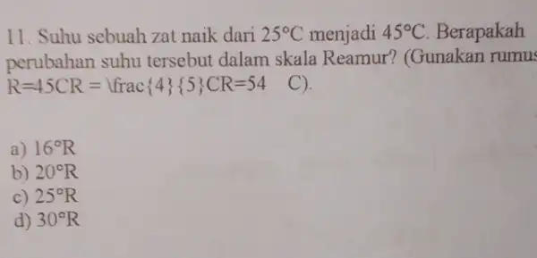 11. Suhu sebuah zat naik dari 25^circ C menjadi 45^circ C Berapakah perubahan suhu tersebut dalam skala Reamur? (Gunakan rumus R=45CR= rrac{ 4 {