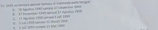 11. UUD sementara pernah berlaku di Indonesla pada tanggal A. 18 Agustus 1945 sampai 27 Desember 1949 B. 27 Desember 1949 sampai 17 Agustus