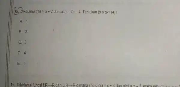 1(15. Diketahui t(a)=a+2 dan s(a)=2a-4 Tentukan (scirc t)-1(4) A. 1 B. 2 C. 3 D. 4 E. 5 16. Diketahui fungsi f:Rarrow R dan