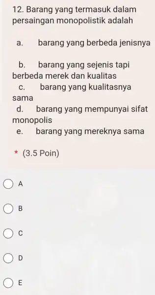 12. Barang yang termasuk dalam persaingan monopolistik adalah a. barang yang berbeda jenisnya b. barang yang sejenis tapi berbeda merek dan kualitas C. .