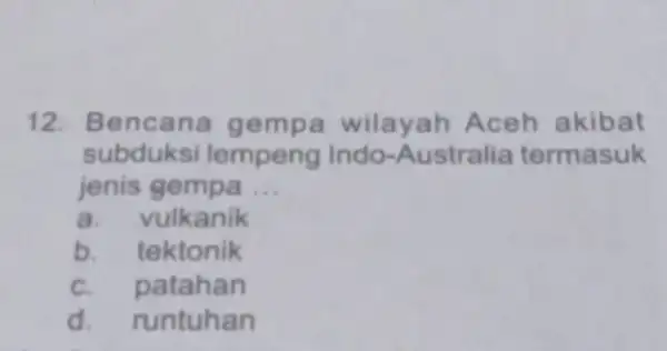 12. Bencana gempa wilayah Aceh akibat subduksi lempeng Indo-Australia termasuk jenis gempa __ a. vulkanik b. tektonik C. patahan d. runtuhan