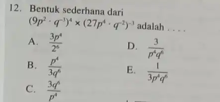 12. Bentuk sederhana dari (9p^2cdot q^-3)^4times (27p^4cdot q^-2)^-3 adalah __ A. (3p^4)/(2^6) D. (3)/(p^4)q^(6) B. (p^4)/(3q^6) E. (1)/(3p^4)q^(6) C. (3q^6)/(p^4)