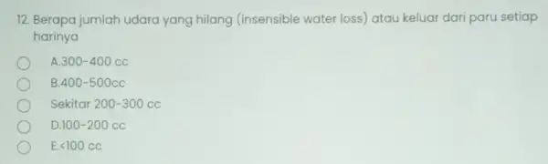 12. Berapa jumlah udara yang hilang (insensible water loss)atau keluar dari paru setiap harinya A 300-400cc B 400-500cc Sekitar 200-300cc D .100-200cc E lt