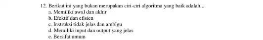 12. Berikut ini yang bukan merupakan ciri-ciri algoritmu yang baik adalah __ a. Memiliki awal dan akhir b. Efektif dan efisien c. Instruksi tidak