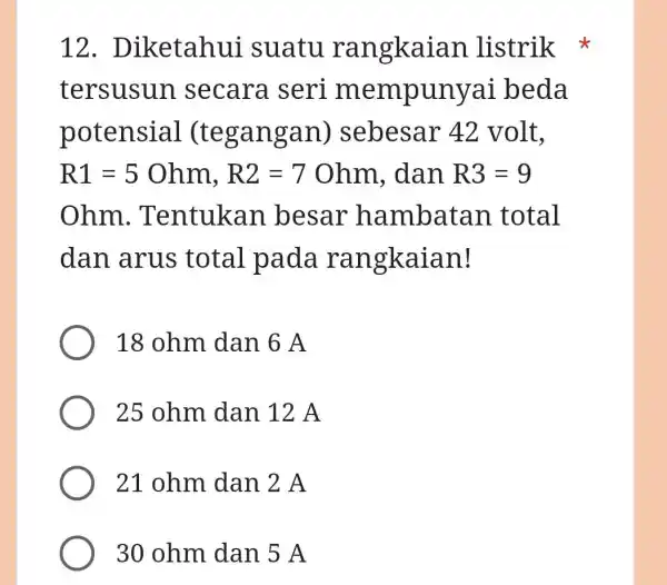 12. D iketahui suatu rangkaia n listrik tersusun secara seri m empunyai beda potensial (tegangan)sebesar 42 volt, R1=5Ohm,R2=7Ohm , dan R3=9 ohm . Tentukan