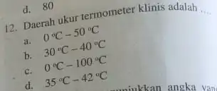 12. Daerah ukur termometer klinis adalah __ a. 0^circ C-50^circ C b. 30^circ C-40^circ C c. 0^circ C-100^circ C d. 35^circ C-42^circ C d.