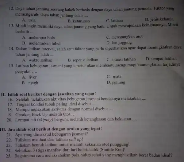 12. Daya tahan jantung seorang kakek berbeda dengan daya tahan jantung pemuda. Faktor yang memengaruhi daya tahan jantung ialah __ A. usia B. keturunan