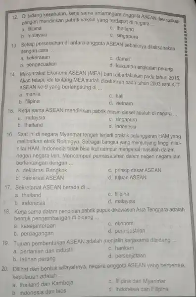 12. Di bidang kesehatan, kerja sama antarnegara anggota ASEAN diwujudkan dengan mendirikan pabrik vaksin yang terdapat di negara __ a. filipina c. thailand b.