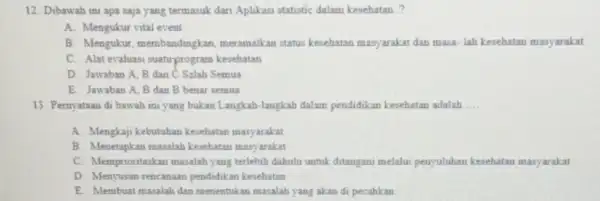 12. Dibawah ini apa saja yang termasuk dari Aplikasi statistic dalam kesehatan..? A. Mengukur vital event B. Mengukur membandingkan, meramalkan status kesehatan masyarakat dan