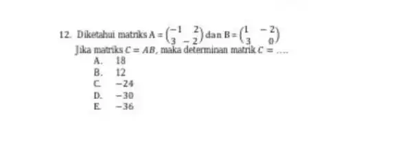 12. Diketahui matriks A=(} -1&2 3&-2 ) __ A. 18 B. 12 c -24 D. -30 -36