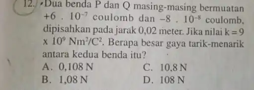 12.) -Dua benda P dan Q masing-masing bermuatan +6cdot 10^-7 coulomb dan -8cdot 10^-8 coulomb. dipisahkan pada jarak 0 ,02 meter. Jika nilai k=9