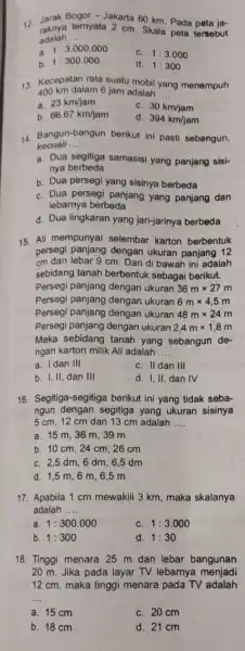 12. Jarak Bogor Jakarta 60 km. Pada peta ja- raknya temyata 2 cm. Skala peta tersebut adalah __ a. 1:3.000.000 C. 1:3.000 b. 1:300.000