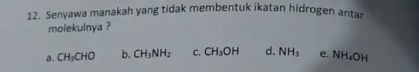 12 manakah yang tidak membentuk ikatan hidrogen antar molekulnya? CH_(3)CHO b CH_(3)NH_(2) C CH_(3)OH d. NH_(3) e. NH_(4)OH