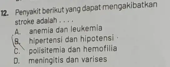 12. Penyakit berikut yang dapat mengakibatkan stroke adalah __ A. anemia dan leukemia B. hipertensi dan hipotensi . C. polisitemia dan hemofilia D. meningitis