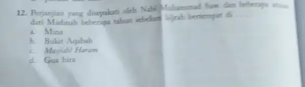 12. Perjanjian yang disepakati oleh Nabi Muhammad Saw dan dari Madinah beberapa tahun sebelum hijrah bertempat di __ a. Mina b. Bukit Aqabah c.