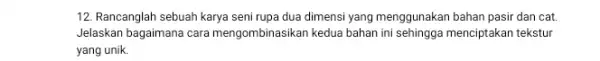 12. Rancanglah sebuah karya seni rupa dua dimensi yang menggunakan bahan pasir dan cat. Jelaskan bagaimana cara mengombinasikan kedua bahan ini sehingga menciptakan tekstur