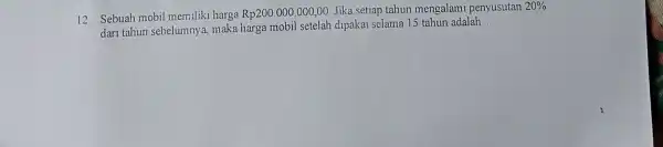 12. Sebuah mobil memiliki harga Rp200.000.000,00 Jika setiap tahun mengalami penyusutan 20% dari tahun sebelumnya, maka harga mobil setelah dipakai selama 15 tahun adalah