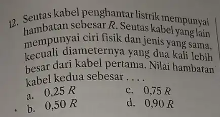 12 Seutas kabel penghantar listrik mempunyai hambatan sebesar R. Seutas kabel yang lain mempunyai ciri fisik dan jenis yang sama. kecuali diameternya yang dua