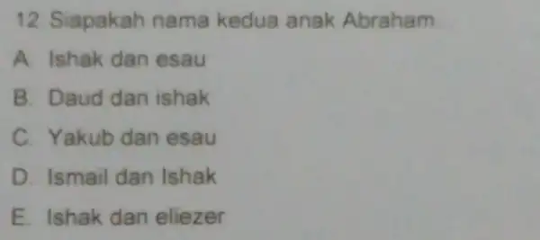 12. Siapakah nama kedua anak Abraham __ A. Ishak dan esau B. Daud dan ishak C. Yakub dan esau D. Ismail dan Ishak E.