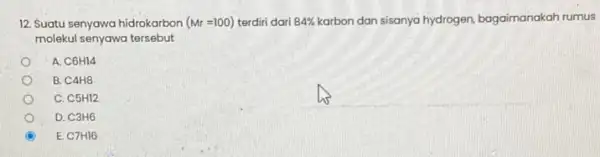 12. Suatu senyawa hidrokarbon (Mr=100) terdiri dari 84% karbon dan sisanya hydrogen bagaimanakah rumus molekul senyawa tersebut A. C6H14 B. C4H8 C. C5H12 D.