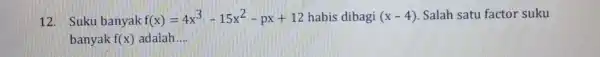 12. Suku banyak f(x)=4x^3-15x^2-px+12 habis dibagi (x-4) Salah satu factor suku banyak f(x) adalah __