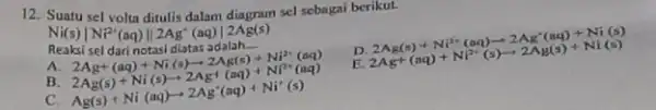 12. Suntu sel volta ditulis dalam diagram sel sebagai berikut. Ni(s)vert Nr^2+(aq)Vert 2Ag^+(aq)vert 2Ag(s) D 2Ag(s)+Ni^2+(aq)arrow 2Ag^ast (aq)+Ni(s) 2Ag+(aq)+Ni^2+(s)arrow 2Ag(s)+Ni(s) Reaksi sel dari notasi