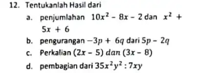 12. Tentukanlah Hasil dari a. penjumlahan 10x^2-8x-2 dan x^2+ 5x+6 b. pengurangan -3p+6q dari 5p-2q c. Perkalian (2x-5) dan (3x-8) d. pembagian dari 35x^2y^2:7xy