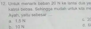 12. Untuk menarik beban 20 N ke lantai dua ya katrol bebas. Sehingga mudah untuk kita me Ayah, yaitu sebesar __ a. 1,5 N