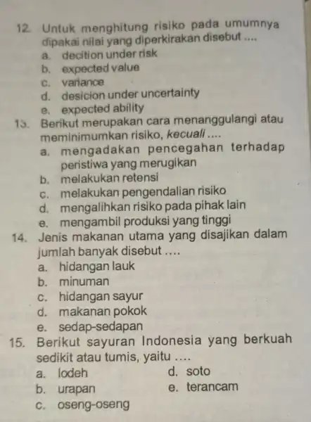 12. Untuk menghitung risiko pada umumnya dipakai nilai yang diperkirakan disebut __ a. decition under risk b. expected value c. variance d. desicion under