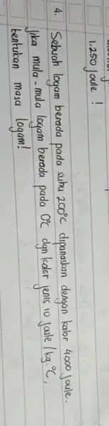 1.250 Joule! 4. Sebuah logam berada pada suhu 200^circ mathrm(C) dipanaskan dengan kalor 4000 Joule. Jika mula - mula logam berada pada 0^circ mathrm(C)