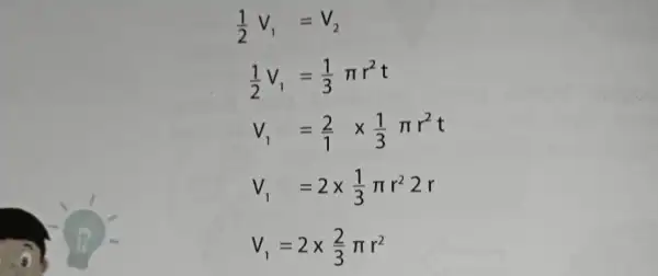 (1)/(2)V_(1)=V_(2) (1)/(2)V_(1)=(1)/(3)pi r^2t V_(1)=(2)/(1)times (1)/(3)pi r^2t V_(1)=2times (1)/(3)pi r^22r