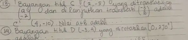 (13) Bayangan titil C(2,-5) yang ditranslaskan (a -2(4,-10) . Nilai a+b adalah... (14) Bayangan titil D(-3,4) yang dirotaskan [0,270^circ]