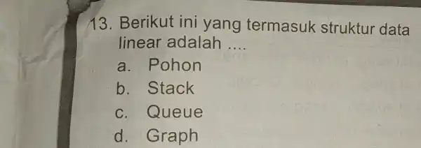 13. Berikut ini yang termasuk struktur data linear adalah __ a. Pohon b. Stack c. Queue d. Graph