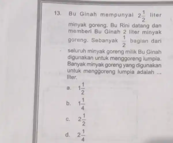 13. Bu Ginah mempunyai 2(1)/(2) liter minyak goreng . Bu Rini datang dan memberi Bu Ginah 2 liter minyak goreng . Sebanyak (1)/(2) bagian