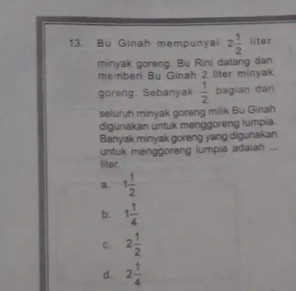 13. Bu Ginah mempunyai 2(1)/(2) liter minyak goreng . Bu Rini datang dan memberi Bu Ginah 2 liter minyak goreng Sebanyak (1)/(2) bagian dari