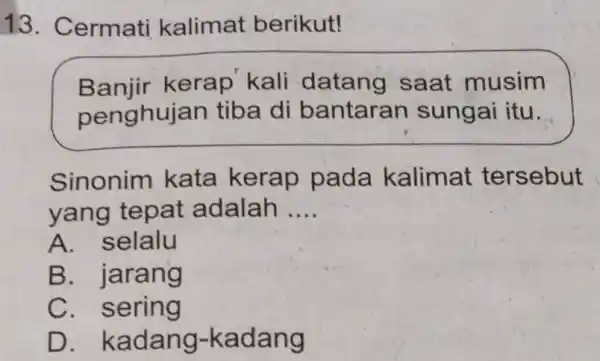 13. Cermati kalimat berikut! Banjir kerap kali datang saat musim penghuje an tiba di bantaran sungai itu. Sinonim kata kerap pada kalimat tersebut yang